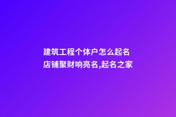 建筑工程个体户怎么起名 店铺聚财响亮名,起名之家-第1张-店铺起名-玄机派